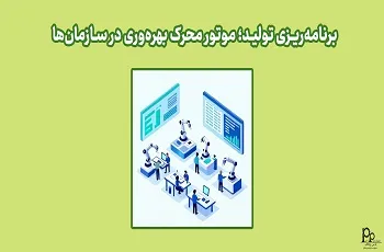 برنامه‌ریزی تولید؛ موتور محرک بهره‌وری در سازمان‌ها